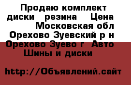 Продаю комплект диски   резина. › Цена ­ 10 000 - Московская обл., Орехово-Зуевский р-н, Орехово-Зуево г. Авто » Шины и диски   